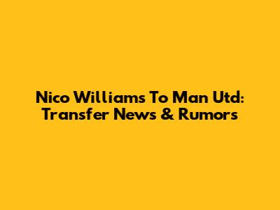 Nico Williams To Man Utd: Transfer News & Rumors