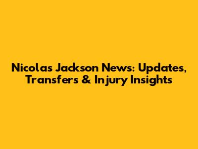 Nicolas Jackson News: Updates, Transfers & Injury Insights