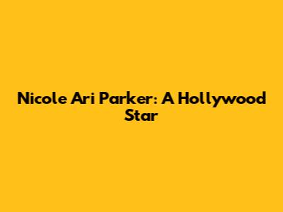 Nicole Ari Parker: A Hollywood Star