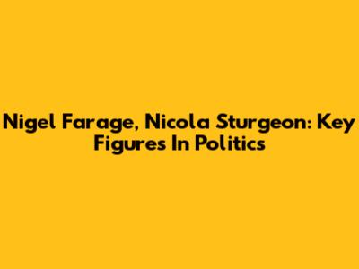 Nigel Farage, Nicola Sturgeon: Key Figures In Politics