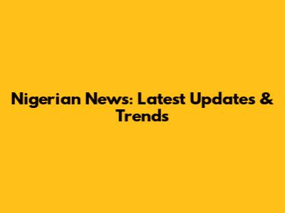 Nigerian News: Latest Updates & Trends