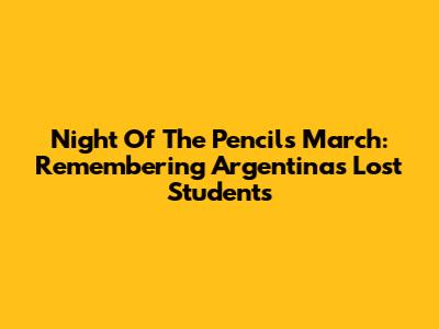 Night Of The Pencils March: Remembering Argentina's Lost Students