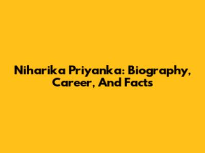 Niharika Priyanka: Biography, Career, And Facts