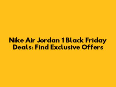 Nike Air Jordan 1 Black Friday Deals: Find Exclusive Offers