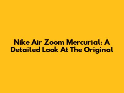 Nike Air Zoom Mercurial: A Detailed Look At The Original