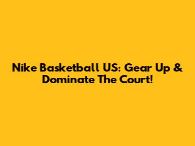Nike Basketball US: Gear Up & Dominate The Court!