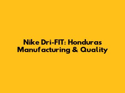 Nike Dri-FIT: Honduras Manufacturing & Quality