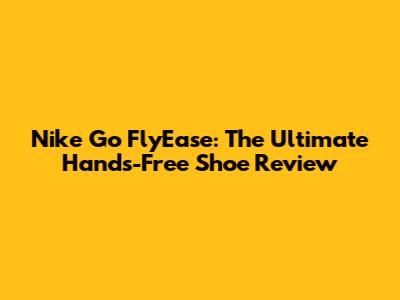 Nike Go FlyEase: The Ultimate Hands-Free Shoe Review
