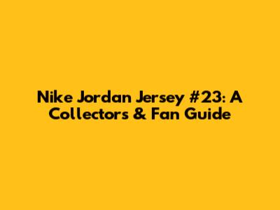 Nike Jordan Jersey #23: A Collector's & Fan Guide
