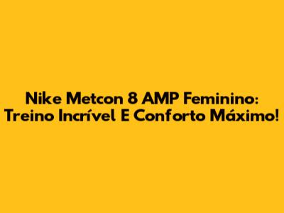 Nike Metcon 8 AMP Feminino: Treino Incrível E Conforto Máximo!