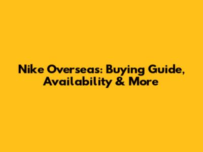 Nike Overseas: Buying Guide, Availability & More