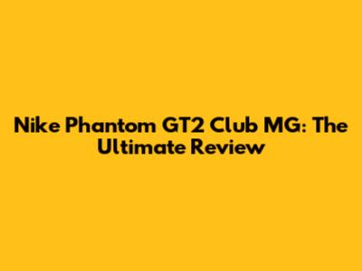 Nike Phantom GT2 Club MG: The Ultimate Review