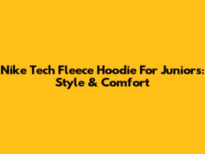 Nike Tech Fleece Hoodie For Juniors: Style & Comfort