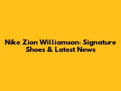 Nike Zion Williamson: Signature Shoes & Latest News