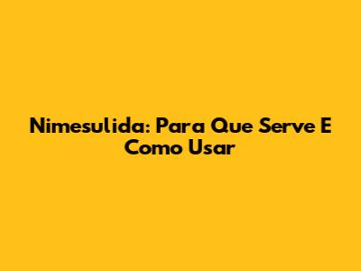Nimesulida: Para Que Serve E Como Usar