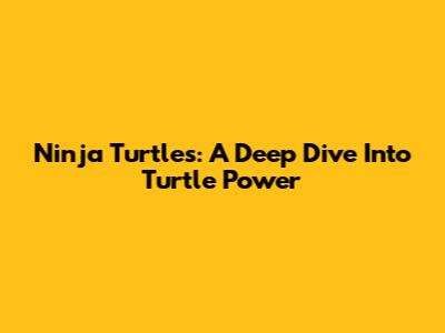 Ninja Turtles: A Deep Dive Into Turtle Power