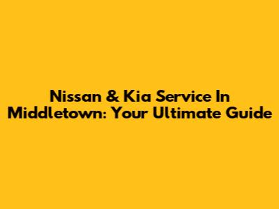 Nissan & Kia Service In Middletown: Your Ultimate Guide