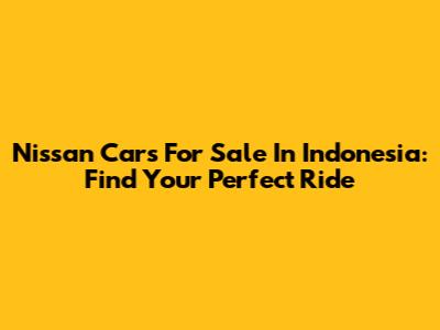 Nissan Cars For Sale In Indonesia: Find Your Perfect Ride
