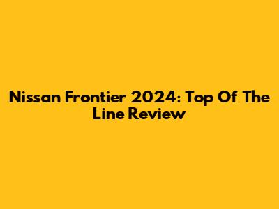 Nissan Frontier 2024: Top Of The Line Review