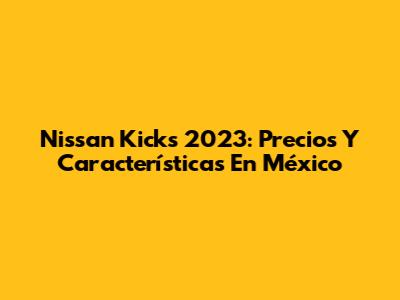 Nissan Kicks 2023: Precios Y Características En México
