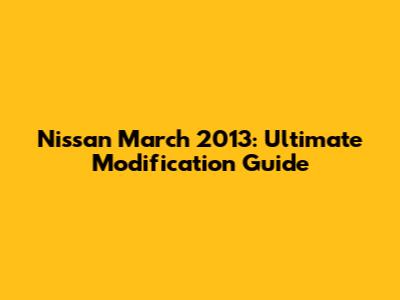 Nissan March 2013: Ultimate Modification Guide