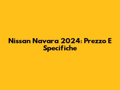 Nissan Navara 2024: Prezzo E Specifiche