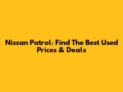 Nissan Patrol: Find The Best Used Prices & Deals