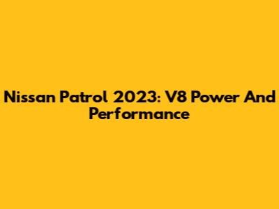 Nissan Patrol 2023: V8 Power And Performance