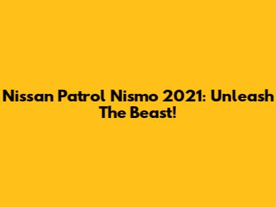 Nissan Patrol Nismo 2021: Unleash The Beast!