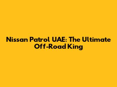 Nissan Patrol UAE: The Ultimate Off-Road King