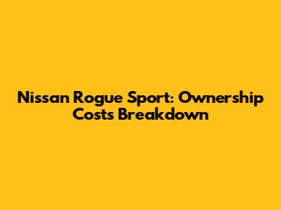 Nissan Rogue Sport: Ownership Costs Breakdown