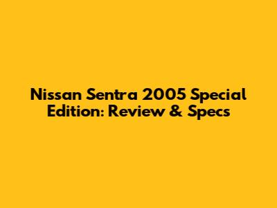 Nissan Sentra 2005 Special Edition: Review & Specs