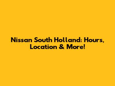 Nissan South Holland: Hours, Location & More!