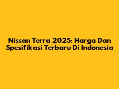 Nissan Terra 2025: Harga Dan Spesifikasi Terbaru Di Indonesia
