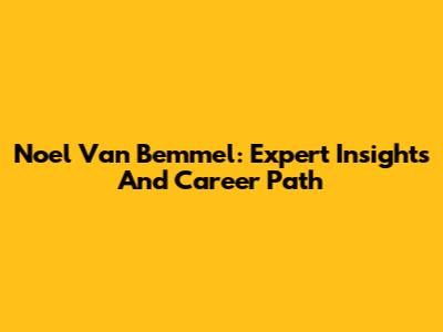 Noel Van Bemmel: Expert Insights And Career Path