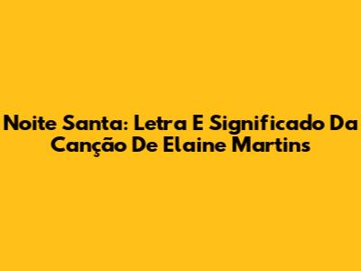 Noite Santa: Letra E Significado Da Canção De Elaine Martins