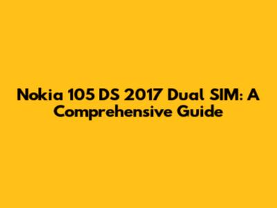 Nokia 105 DS 2017 Dual SIM: A Comprehensive Guide