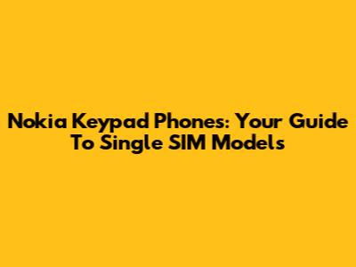 Nokia Keypad Phones: Your Guide To Single SIM Models