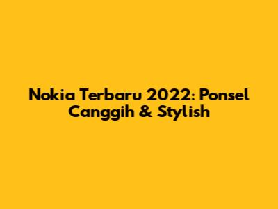 Nokia Terbaru 2022: Ponsel Canggih & Stylish