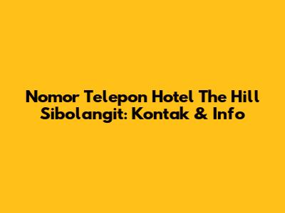 Nomor Telepon Hotel The Hill Sibolangit: Kontak & Info