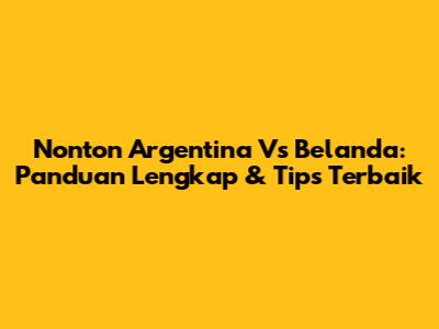 Nonton Argentina Vs Belanda: Panduan Lengkap & Tips Terbaik