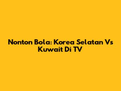 Nonton Bola: Korea Selatan Vs Kuwait Di TV