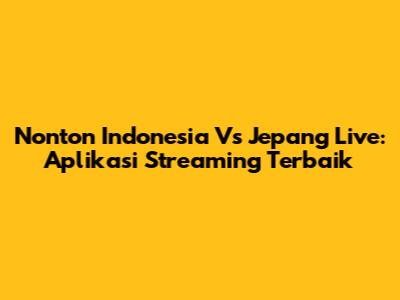 Nonton Indonesia Vs Jepang Live: Aplikasi Streaming Terbaik