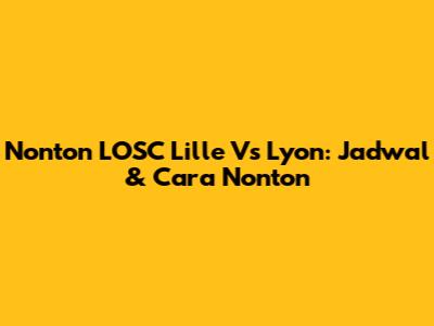 Nonton LOSC Lille Vs Lyon: Jadwal & Cara Nonton
