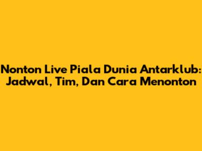 Nonton Live Piala Dunia Antarklub: Jadwal, Tim, Dan Cara Menonton