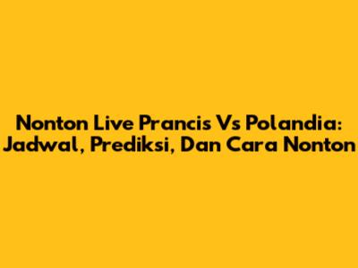 Nonton Live Prancis Vs Polandia: Jadwal, Prediksi, Dan Cara Nonton