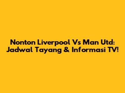 Nonton Liverpool Vs Man Utd: Jadwal Tayang & Informasi TV!