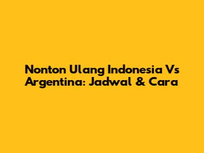 Nonton Ulang Indonesia Vs Argentina: Jadwal & Cara