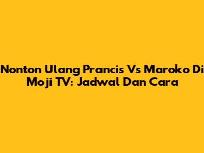 Nonton Ulang Prancis Vs Maroko Di Moji TV: Jadwal Dan Cara