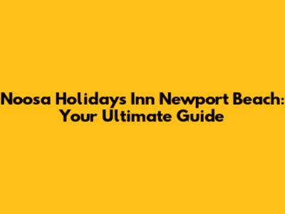 Noosa Holidays Inn Newport Beach: Your Ultimate Guide